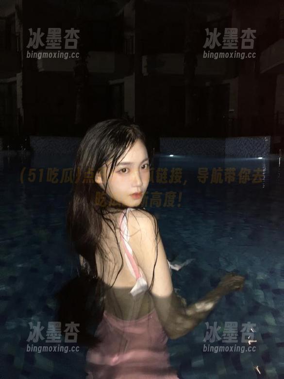点开51吃瓜链接，导航带你去吃瓜的新高度！
