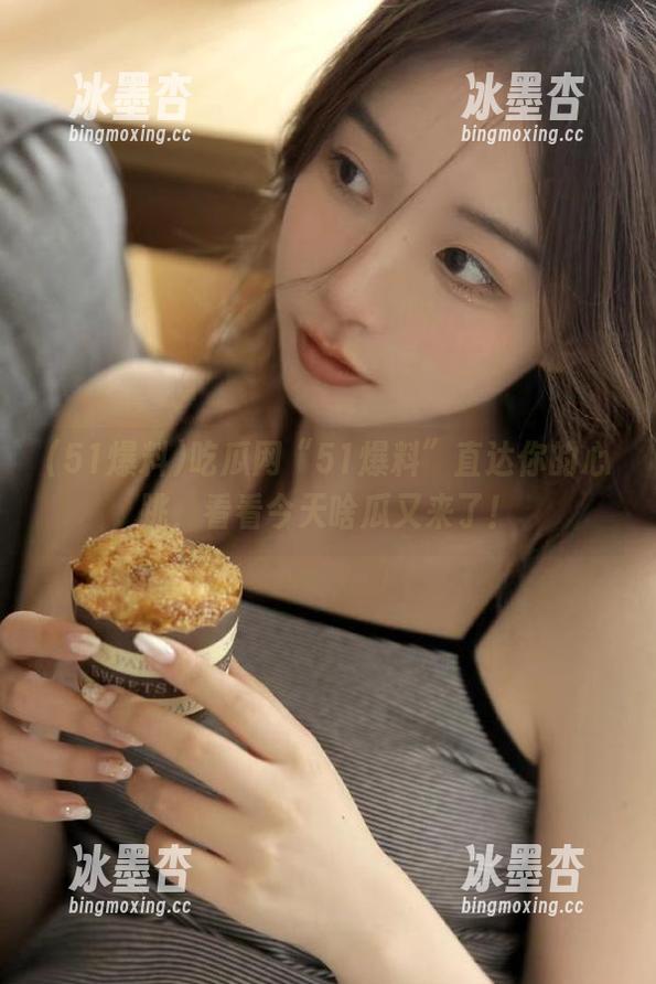 51爆料 吃瓜网“51爆料”直达你的心跳,看看今天啥瓜又来了!