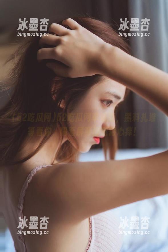 52吃瓜网苹果版，黑料扎堆等着你，隔着屏幕都觉得心痒！