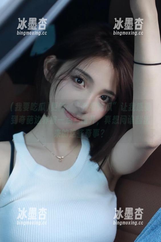 更新：“我要吃瓜”让我感受到奇葩边界被一点点推开，真想问谁翻出来的这些奇事？