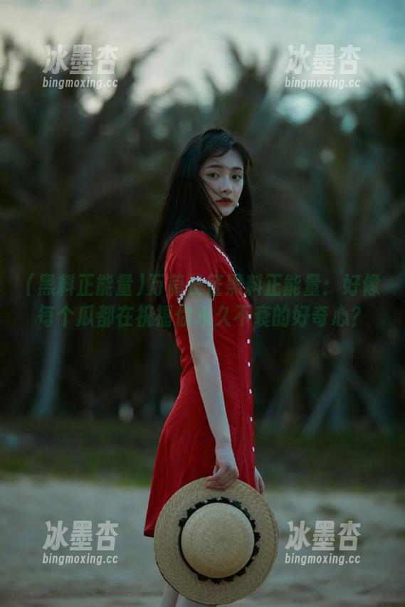 万篇长征黑料正能量：好像每个瓜都在祝福你永久不衰的好奇心？